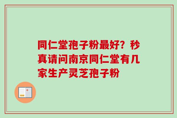 同仁堂孢子粉最好？秒真请问南京同仁堂有几家生产灵芝孢子粉-第1张图片-卓越灵芝孢子粉