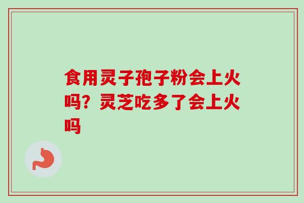 食用灵子孢子粉会上火吗?灵芝吃多了会上火吗-第1张图片-卓越灵芝孢子粉 食用灵子孢子粉会上火吗?灵芝吃多了会上火吗-第1张图片-卓越灵芝孢子粉