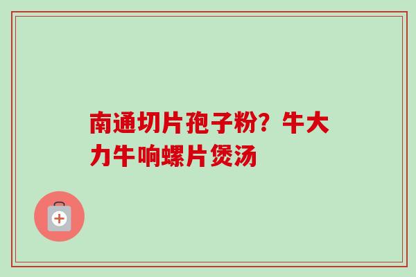 南通切片孢子粉?牛大力牛响螺片煲汤-第1张图片-卓越灵芝孢子粉 南通切片孢子粉?牛大力牛响螺片煲汤-第1张图片-卓越灵芝孢子粉