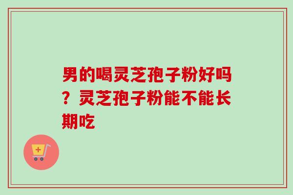 男的喝灵芝孢子粉好吗?灵芝孢子粉能不能长期吃-第1张图片-卓越灵芝孢子粉 男的喝灵芝孢子粉好吗?灵芝孢子粉能不能长期吃-第1张图片-卓越灵芝孢子粉