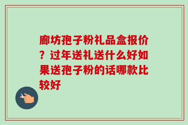 廊坊孢子粉礼品盒报价?过年送礼送什么好如果送孢子粉的话哪款比较好-第1张图片-卓越灵芝孢子粉 廊坊孢子粉礼品盒报价?过年送礼送什么好如果送孢子粉的话哪款比较好-第1张图片-卓越灵芝孢子粉