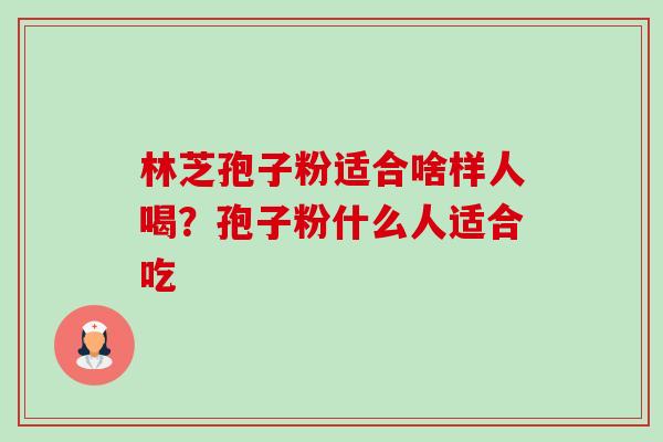 林芝孢子粉适合啥样人喝?孢子粉什么人适合吃-第1张图片-卓越灵芝孢子粉 林芝孢子粉适合啥样人喝?孢子粉什么人适合吃-第1张图片-卓越灵芝孢子粉