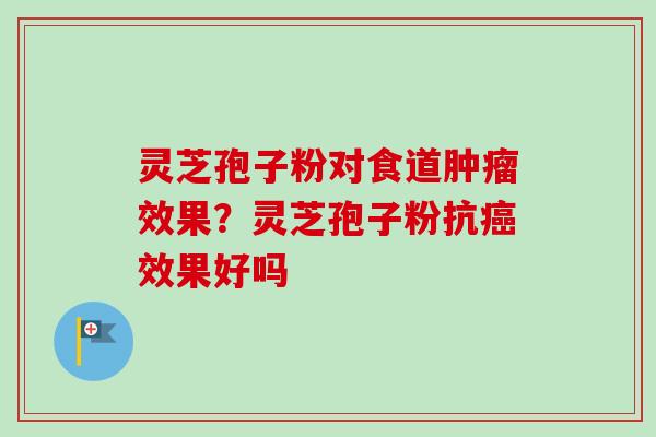 灵芝孢子粉对食道肿瘤效果?灵芝孢子粉抗癌效果好吗-第1张图片-卓越灵芝孢子粉 灵芝孢子粉对食道肿瘤效果?灵芝孢子粉抗癌效果好吗-第1张图片-卓越灵芝孢子粉