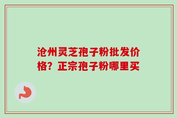 沧州灵芝孢子粉批发价格?正宗孢子粉哪里买-第1张图片-卓越灵芝孢子粉 沧州灵芝孢子粉批发价格?正宗孢子粉哪里买-第1张图片-卓越灵芝孢子粉