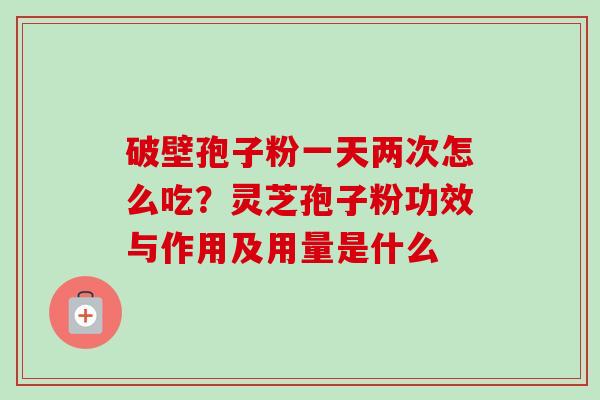 破壁孢子粉一天两次怎么吃?灵芝孢子粉功效与作用及用量是什么-第1张图片-卓越灵芝孢子粉 破壁孢子粉一天两次怎么吃?灵芝孢子粉功效与作用及用量是什么-第1张图片-卓越灵芝孢子粉