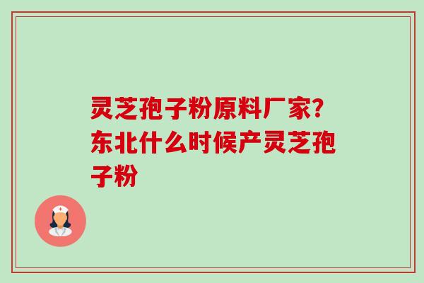 灵芝孢子粉原料厂家？东北什么时候产灵芝孢子粉-第1张图片-卓越灵芝孢子粉