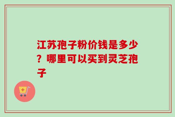 江苏孢子粉价钱是多少?哪里可以买到灵芝孢子-第1张图片-卓越灵芝孢子粉 江苏孢子粉价钱是多少?哪里可以买到灵芝孢子-第1张图片-卓越灵芝孢子粉