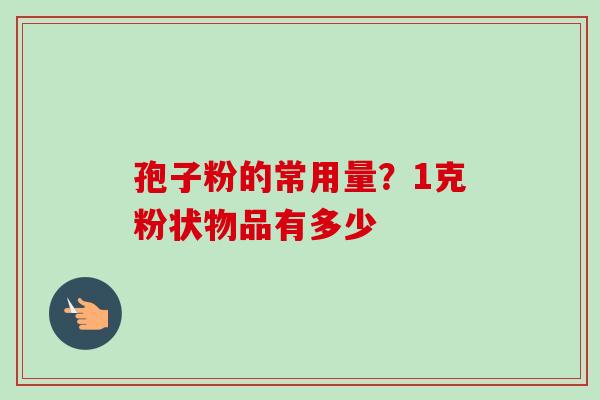 孢子粉的常用量？1克粉状物品有多少-第1张图片-卓越灵芝孢子粉