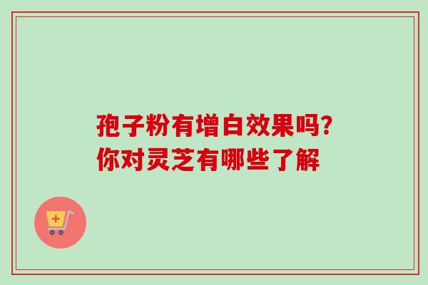 孢子粉有增白效果吗?你对灵芝有哪些了解-第1张图片-卓越灵芝孢子粉 孢子粉有增白效果吗?你对灵芝有哪些了解-第1张图片-卓越灵芝孢子粉