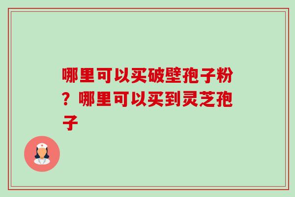 哪里可以买破壁孢子粉？哪里可以买到灵芝孢子-第1张图片-卓越灵芝孢子粉