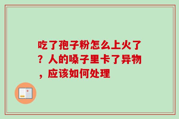 吃了孢子粉怎么上火了？人的嗓子里卡了异物，应该如何处理-第1张图片-卓越灵芝孢子粉