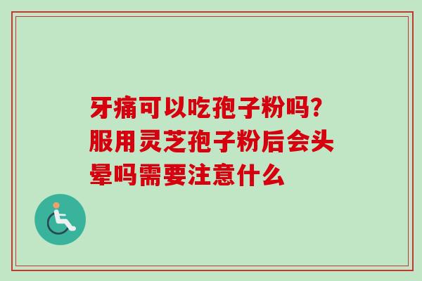 牙痛可以吃孢子粉吗？服用灵芝孢子粉后会头晕吗需要注意什么-第1张图片-卓越灵芝孢子粉