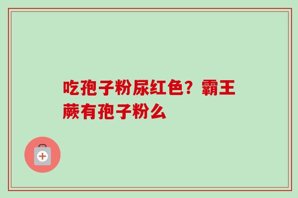 吃孢子粉尿红色?霸王蕨有孢子粉么-第1张图片-卓越灵芝孢子粉 吃孢子粉尿红色?霸王蕨有孢子粉么-第1张图片-卓越灵芝孢子粉