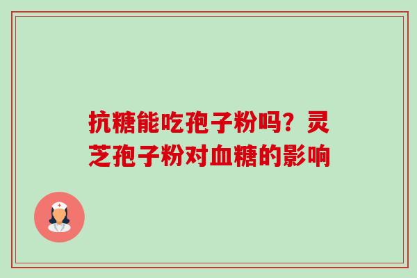 抗糖能吃孢子粉吗?灵芝孢子粉对血糖的影响-第1张图片-卓越灵芝孢子粉 抗糖能吃孢子粉吗?灵芝孢子粉对血糖的影响-第1张图片-卓越灵芝孢子粉