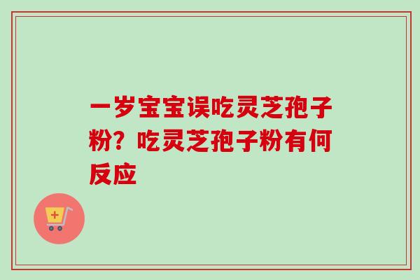 一岁宝宝误吃灵芝孢子粉？吃灵芝孢子粉有何反应-第1张图片-卓越灵芝孢子粉