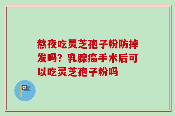 熬夜吃灵芝孢子粉防掉发吗?乳腺癌手术后可以吃灵芝孢子粉吗-第1张图片-卓越灵芝孢子粉 熬夜吃灵芝孢子粉防掉发吗?乳腺癌手术后可以吃灵芝孢子粉吗-第1张图片-卓越灵芝孢子粉
