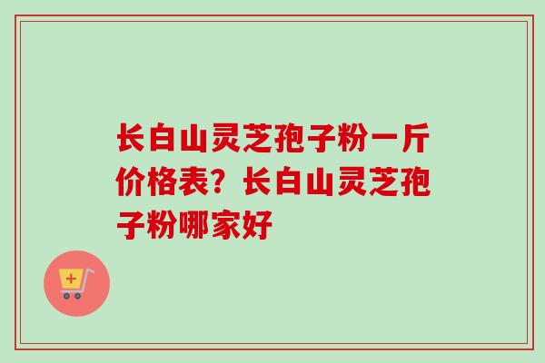 长白山灵芝孢子粉一斤价格表?长白山灵芝孢子粉哪家好-第1张图片-卓越灵芝孢子粉 长白山灵芝孢子粉一斤价格表?长白山灵芝孢子粉哪家好-第1张图片-卓越灵芝孢子粉