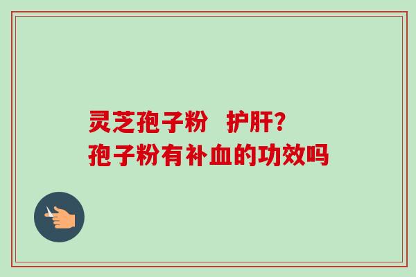 灵芝孢子粉 护肝?孢子粉有补血的功效吗-第1张图片-卓越灵芝孢子粉 灵芝孢子粉 护肝?孢子粉有补血的功效吗-第1张图片-卓越灵芝孢子粉
