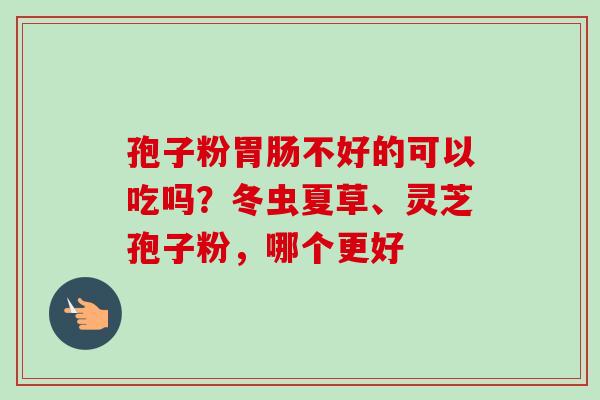 孢子粉胃肠不好的可以吃吗?冬虫夏草、灵芝孢子粉,哪个更好-第1张图片-卓越灵芝孢子粉 孢子粉胃肠不好的可以吃吗?冬虫夏草、灵芝孢子粉,哪个更好-第1张图片-卓越灵芝孢子粉
