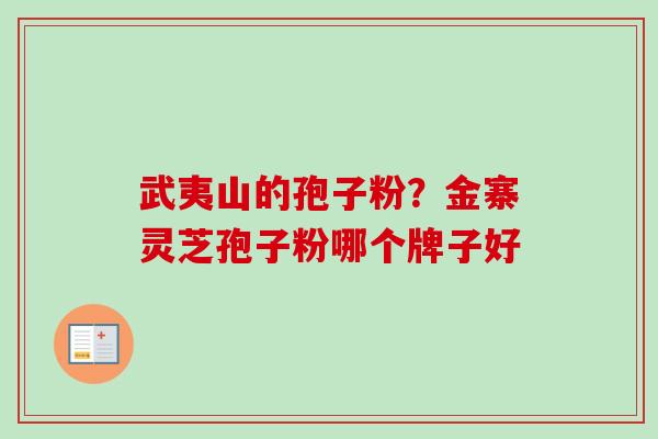 武夷山的孢子粉？金寨灵芝孢子粉哪个牌子好-第1张图片-卓越灵芝孢子粉