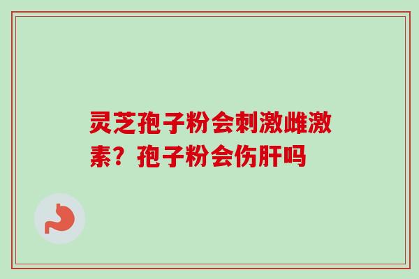 灵芝孢子粉会刺激雌激素？孢子粉会伤肝吗-第1张图片-卓越灵芝孢子粉