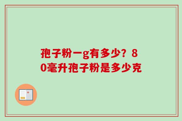 孢子粉一g有多少？80毫升孢子粉是多少克-第1张图片-卓越灵芝孢子粉