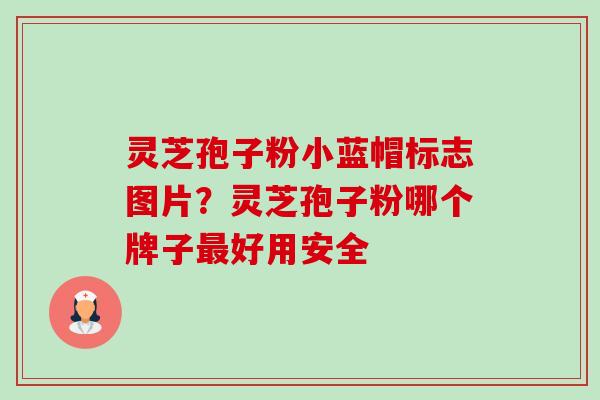 灵芝孢子粉小蓝帽标志图片?灵芝孢子粉哪个牌子最好用安全-第1张图片-卓越灵芝孢子粉 灵芝孢子粉小蓝帽标志图片?灵芝孢子粉哪个牌子最好用安全-第1张图片-卓越灵芝孢子粉