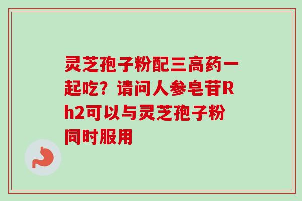 灵芝孢子粉配三高药一起吃?请问人参皂苷Rh2可以与灵芝孢子粉同时服用-第1张图片-卓越灵芝孢子粉 灵芝孢子粉配三高药一起吃?请问人参皂苷Rh2可以与灵芝孢子粉同时服用-第1张图片-卓越灵芝孢子粉