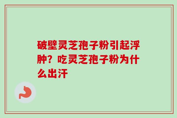 破壁灵芝孢子粉引起浮肿?吃灵芝孢子粉为什么出汗-第1张图片-卓越灵芝孢子粉 破壁灵芝孢子粉引起浮肿?吃灵芝孢子粉为什么出汗-第1张图片-卓越灵芝孢子粉