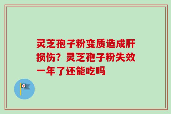 灵芝孢子粉变质造成肝损伤？灵芝孢子粉失效一年了还能吃吗-第1张图片-卓越灵芝孢子粉