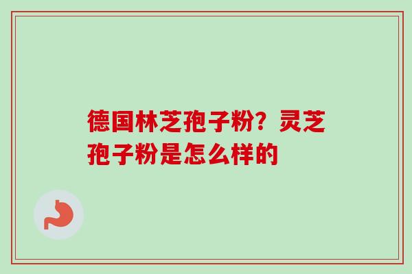 德国林芝孢子粉?灵芝孢子粉是怎么样的-第1张图片-卓越灵芝孢子粉 德国林芝孢子粉?灵芝孢子粉是怎么样的-第1张图片-卓越灵芝孢子粉