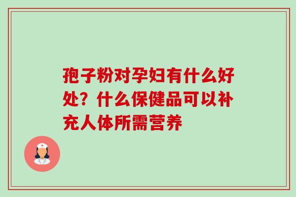 孢子粉对孕妇有什么好处?什么保健品可以补充人体所需营养-第1张图片-卓越灵芝孢子粉 孢子粉对孕妇有什么好处?什么保健品可以补充人体所需营养-第1张图片-卓越灵芝孢子粉