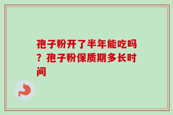 孢子粉开了半年能吃吗?孢子粉保质期多长时间-第1张图片-卓越灵芝孢子粉 孢子粉开了半年能吃吗?孢子粉保质期多长时间-第1张图片-卓越灵芝孢子粉