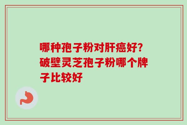 哪种孢子粉对肝癌好?破壁灵芝孢子粉哪个牌子比较好-第1张图片-卓越灵芝孢子粉 哪种孢子粉对肝癌好?破壁灵芝孢子粉哪个牌子比较好-第1张图片-卓越灵芝孢子粉