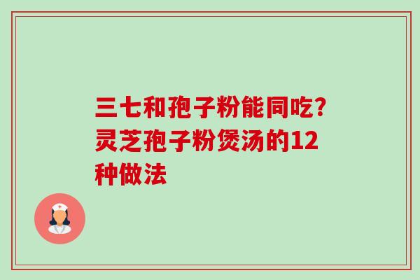 三七和孢子粉能同吃？灵芝孢子粉煲汤的12种做法-第1张图片-卓越灵芝孢子粉