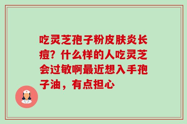 吃灵芝孢子粉皮肤炎长痘？什么样的人吃灵芝会过敏啊最近想入手孢子油，有点担心-第1张图片-卓越灵芝孢子粉