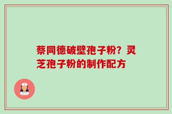 蔡同德破壁孢子粉?灵芝孢子粉的制作配方-第1张图片-卓越灵芝孢子粉 蔡同德破壁孢子粉?灵芝孢子粉的制作配方-第1张图片-卓越灵芝孢子粉