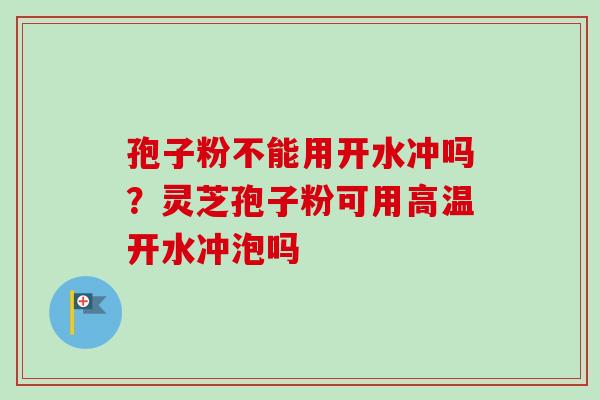 孢子粉不能用开水冲吗?灵芝孢子粉可用高温开水冲泡吗-第1张图片-卓越灵芝孢子粉 孢子粉不能用开水冲吗?灵芝孢子粉可用高温开水冲泡吗-第1张图片-卓越灵芝孢子粉