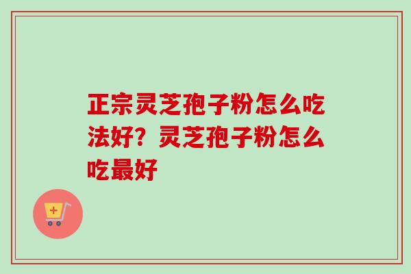 正宗灵芝孢子粉怎么吃法好？灵芝孢子粉怎么吃最好-第1张图片-卓越灵芝孢子粉