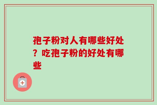 孢子粉对人有哪些好处？吃孢子粉的好处有哪些-第1张图片-卓越灵芝孢子粉