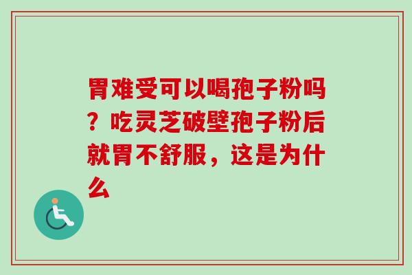 胃难受可以喝孢子粉吗？吃灵芝破壁孢子粉后就胃不舒服，这是为什么-第1张图片-卓越灵芝孢子粉