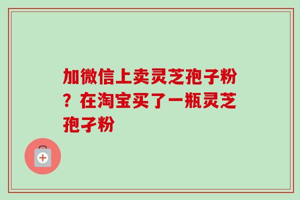加微信上卖灵芝孢子粉?在淘宝买了一瓶灵芝孢孑粉-第1张图片-卓越灵芝孢子粉 加微信上卖灵芝孢子粉?在淘宝买了一瓶灵芝孢孑粉-第1张图片-卓越灵芝孢子粉
