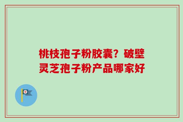 桃枝孢子粉胶囊？破壁灵芝孢子粉产品哪家好-第1张图片-卓越灵芝孢子粉