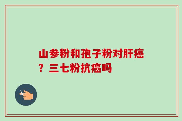 山参粉和孢子粉对肝癌?三七粉抗癌吗-第1张图片-卓越灵芝孢子粉 山参粉和孢子粉对肝癌?三七粉抗癌吗-第1张图片-卓越灵芝孢子粉