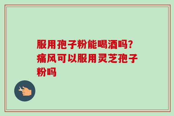 服用孢子粉能喝酒吗?痛风可以服用灵芝孢子粉吗-第1张图片-卓越灵芝孢子粉 服用孢子粉能喝酒吗?痛风可以服用灵芝孢子粉吗-第1张图片-卓越灵芝孢子粉