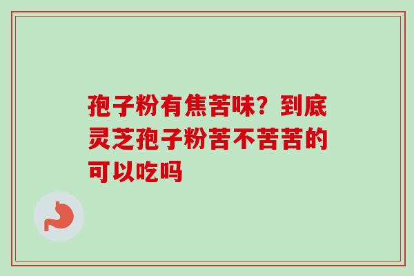 孢子粉有焦苦味?到底灵芝孢子粉苦不苦苦的可以吃吗-第1张图片-卓越灵芝孢子粉 孢子粉有焦苦味?到底灵芝孢子粉苦不苦苦的可以吃吗-第1张图片-卓越灵芝孢子粉