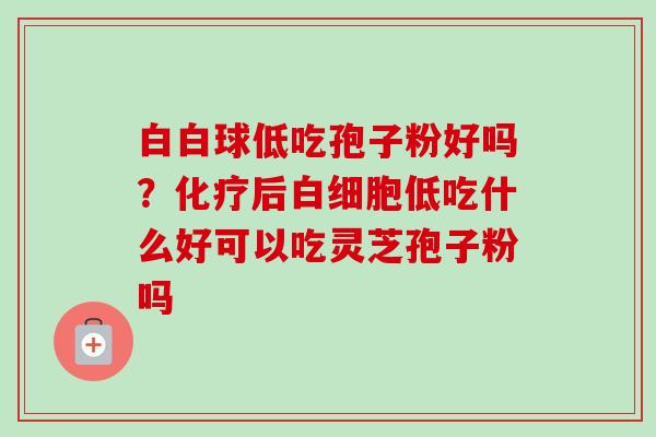 白白球低吃孢子粉好吗?化疗后白细胞低吃什么好可以吃灵芝孢子粉吗-第1张图片-卓越灵芝孢子粉 白白球低吃孢子粉好吗?化疗后白细胞低吃什么好可以吃灵芝孢子粉吗-第1张图片-卓越灵芝孢子粉