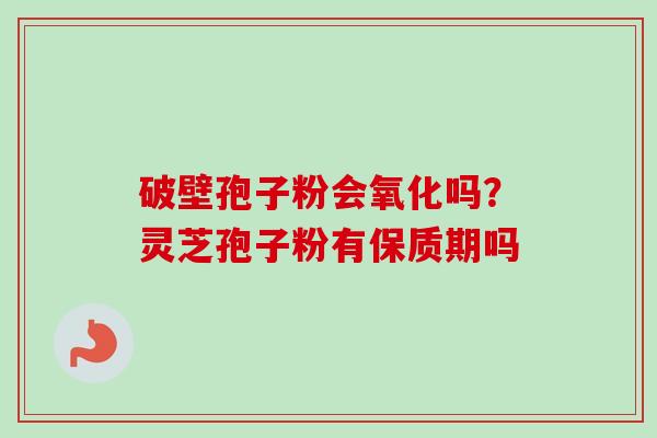 破壁孢子粉会氧化吗?灵芝孢子粉有保质期吗-第1张图片-卓越灵芝孢子粉 破壁孢子粉会氧化吗?灵芝孢子粉有保质期吗-第1张图片-卓越灵芝孢子粉