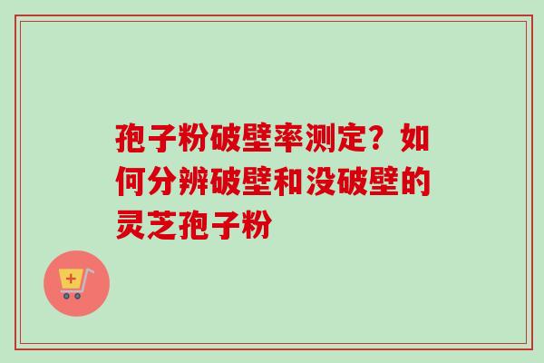 孢子粉破壁率测定？如何分辨破壁和没破壁的灵芝孢子粉-第1张图片-卓越灵芝孢子粉