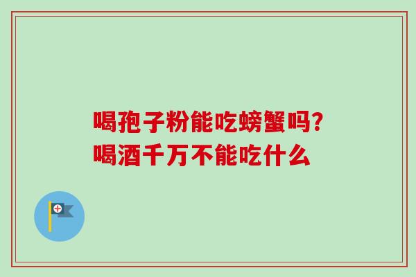 喝孢子粉能吃螃蟹吗?喝酒千万不能吃什么-第1张图片-卓越灵芝孢子粉 喝孢子粉能吃螃蟹吗?喝酒千万不能吃什么-第1张图片-卓越灵芝孢子粉